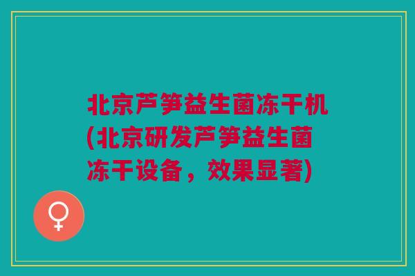 北京芦笋益生菌冻干机(北京研发芦笋益生菌冻干设备,效果显著) 北京芦笋益生菌冻干机(北京研发芦笋益生菌冻干设备,效果显著)