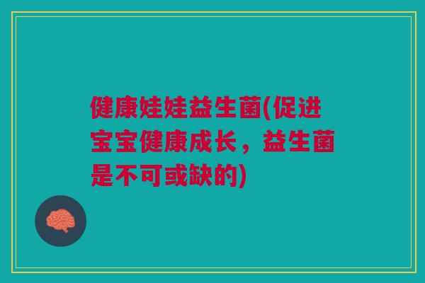 健康娃娃益生菌(促进宝宝健康成长,益生菌是不可或缺的) 健康娃娃益生菌(促进宝宝健康成长,益生菌是不可或缺的)