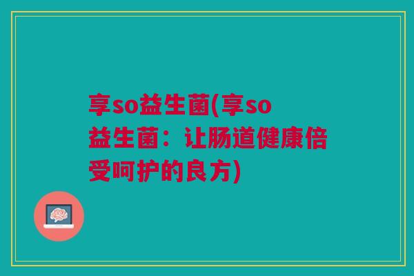 享so益生菌(享so益生菌：让肠道健康倍受呵护的良方)