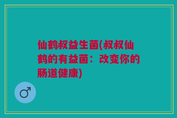 仙鹤叔益生菌(叔叔仙鹤的有益菌:改变你的肠道健康)