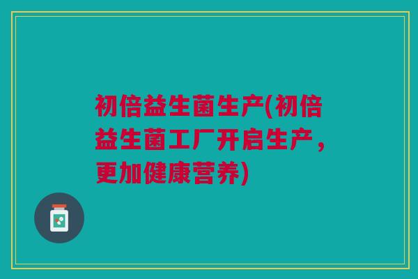 初倍益生菌生产(初倍益生菌工厂开启生产,更加健康营养)