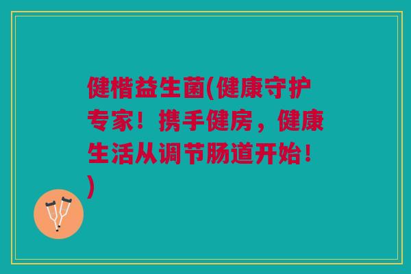 健楷益生菌(健康守护专家!携手健房,健康生活从调节肠道开始!)