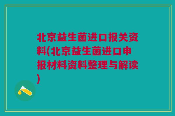 北京益生菌进口报关资料(北京益生菌进口申报材料资料整理与解读)