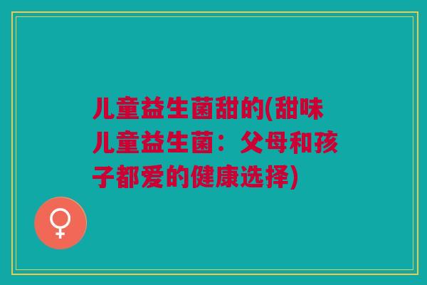 儿童益生菌甜的(甜味儿童益生菌：父母和孩子都爱的健康选择)