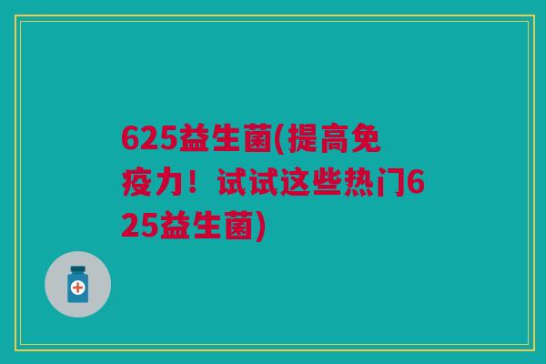 625益生菌(提高免疫力!试试这些热门625益生菌)