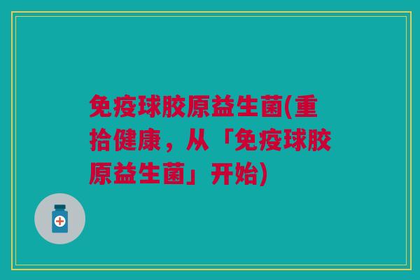 免疫球胶原益生菌(重拾健康,从「免疫球胶原益生菌」开始)