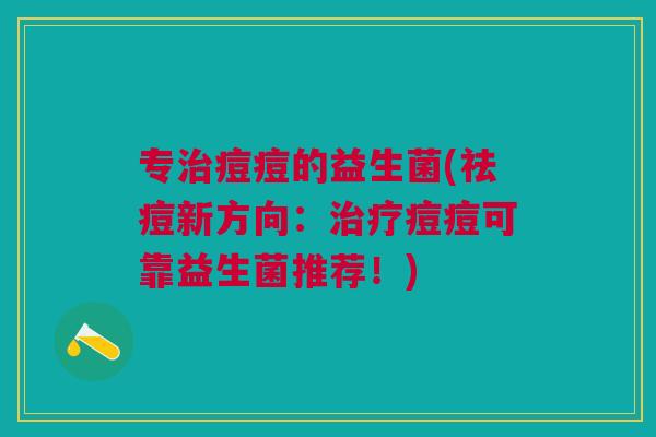 专治痘痘的益生菌(祛痘新方向:治疗痘痘可靠益生菌推荐!)