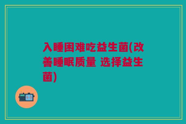 入睡困难吃益生菌(改善睡眠质量 选择益生菌)
