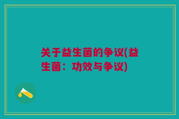 关于益生菌的争议(益生菌:功效与争议)