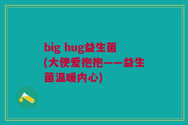 big hug益生菌(大使爱抱抱——益生菌温暖内心)