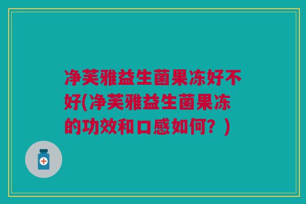 净芙雅益生菌果冻好不好(净芙雅益生菌果冻的功效和口感如何？)