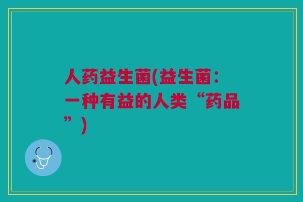 人药益生菌(益生菌：一种有益的人类“药品”)