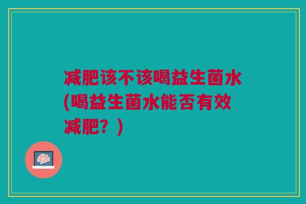 减肥该不该喝益生菌水(喝益生菌水能否有效减肥？)