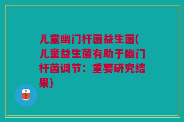 儿童幽门杆菌益生菌(儿童益生菌有助于幽门杆菌调节：重要研究结果)