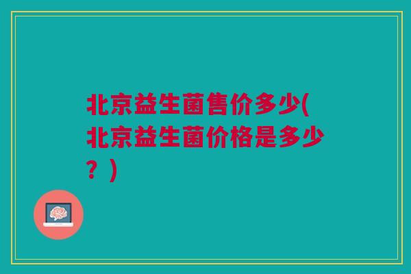 北京益生菌售价多少(北京益生菌价格是多少？)