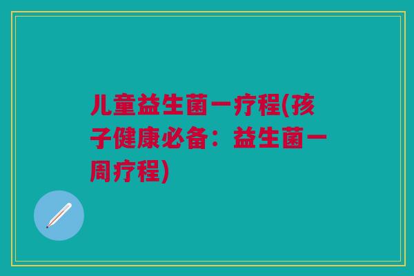 儿童益生菌一疗程(孩子健康必备：益生菌一周疗程)