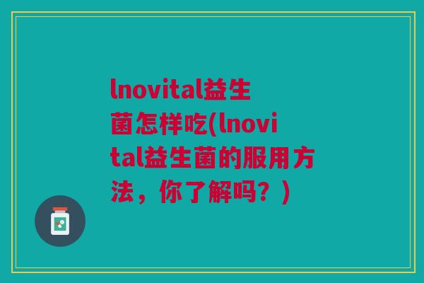 lnovital益生菌怎样吃(lnovital益生菌的服用方法，你了解吗？)