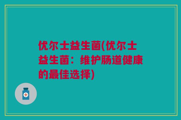 优尔士益生菌(优尔士益生菌：维护肠道健康的最佳选择)