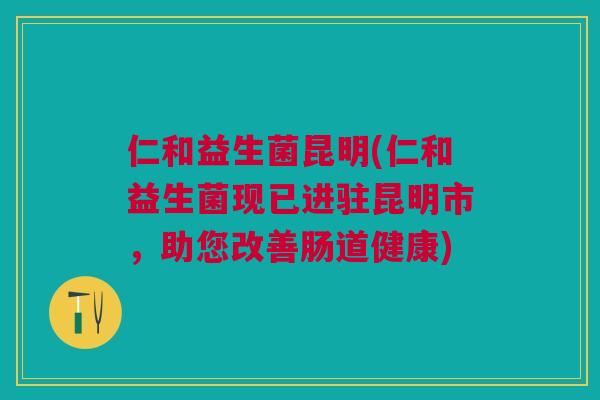 仁和益生菌昆明(仁和益生菌现已进驻昆明市，助您改善肠道健康)
