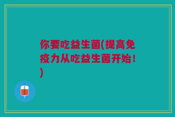你要吃益生菌(提高免疫力从吃益生菌开始！)