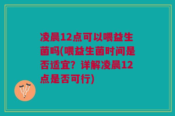 凌晨12点可以喂益生菌吗(喂益生菌时间是否适宜？详解凌晨12点是否可行)