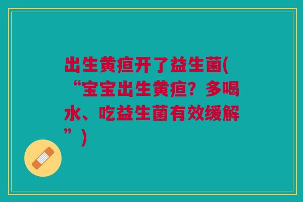 出生黄疸开了益生菌(“宝宝出生黄疸？多喝水、吃益生菌有效缓解”)