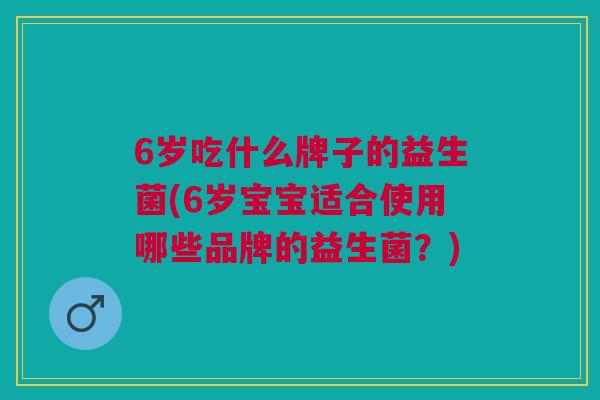 6岁吃什么牌子的益生菌(6岁宝宝适合使用哪些品牌的益生菌？)