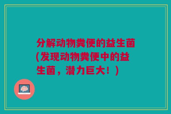分解动物粪便的益生菌(发现动物粪便中的益生菌，潜力巨大！)