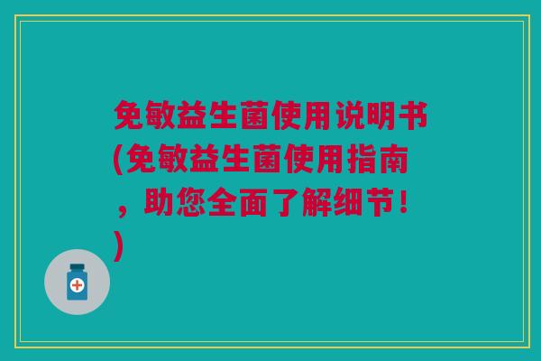 免敏益生菌使用说明书(免敏益生菌使用指南，助您全面了解细节！)