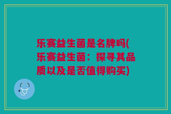 乐赛益生菌是名牌吗(乐赛益生菌：探寻其品质以及是否值得购买)