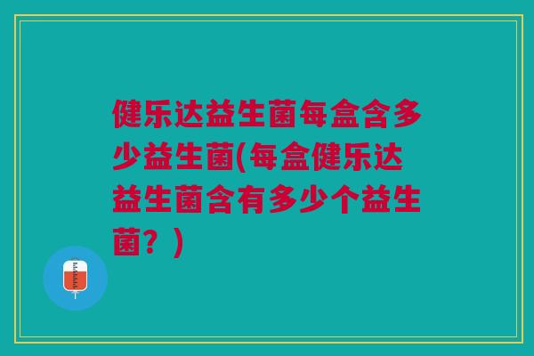 健乐达益生菌每盒含多少益生菌(每盒健乐达益生菌含有多少个益生菌？)