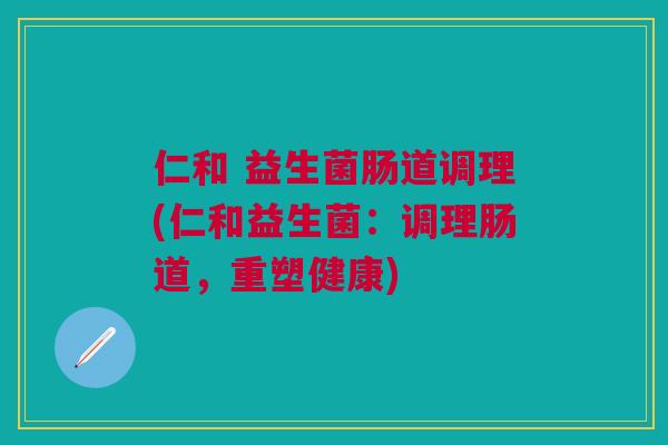 仁和 益生菌肠道调理(仁和益生菌：调理肠道，重塑健康)