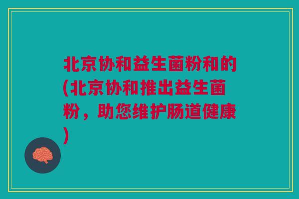 北京协和益生菌粉和的(北京协和推出益生菌粉，助您维护肠道健康)