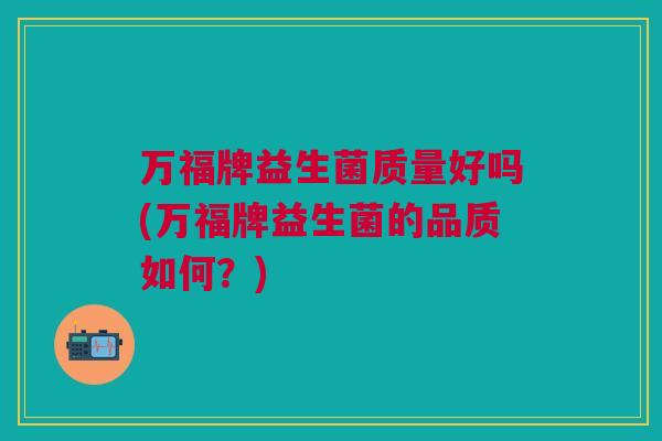 万福牌益生菌质量好吗(万福牌益生菌的品质如何？)