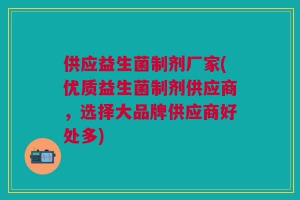 供应益生菌制剂厂家(优质益生菌制剂供应商,选择大品牌供应商好处多)