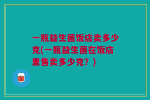 一瓶益生菌饭店卖多少克(一瓶益生菌在饭店里售卖多少克?)