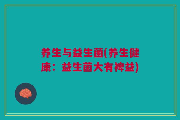 养生与益生菌(养生健康:益生菌大有裨益)