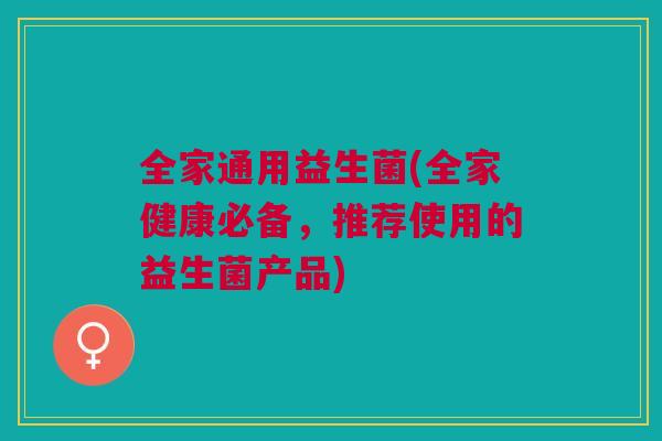 全家通用益生菌(全家健康必备，推荐使用的益生菌产品)