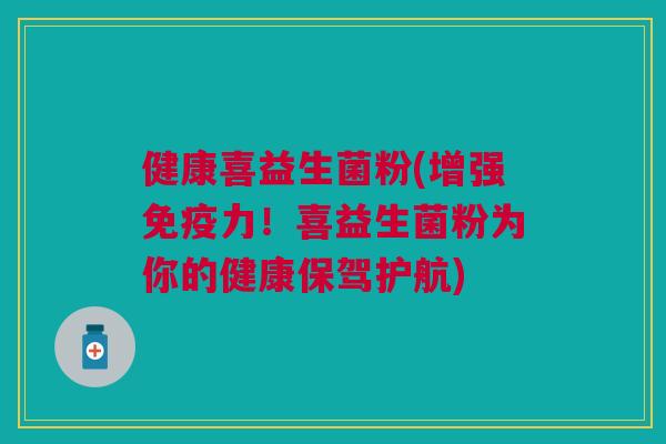 健康喜益生菌粉(增强力！喜益生菌粉为你的健康保驾护航)