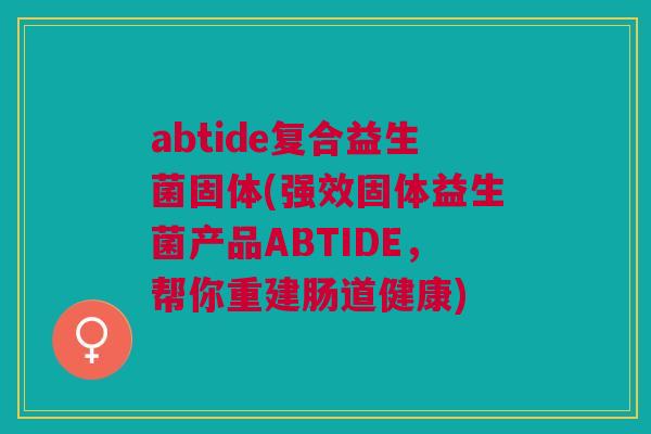 abtide复合益生菌固体(强效固体益生菌产品ABTIDE,帮你重建肠道健康)