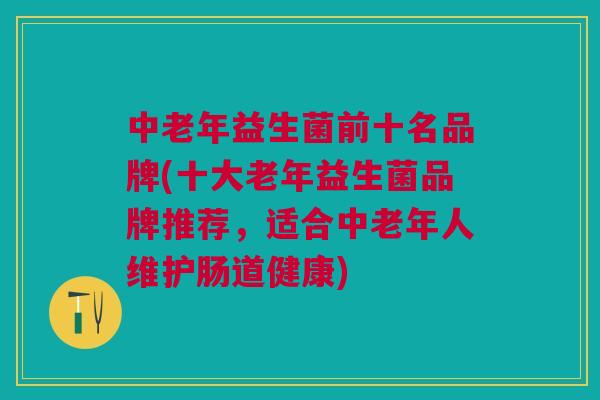 中老年益生菌前十名品牌(十大老年益生菌品牌推荐,适合中老年人维护肠道健康) 中老年益生菌前十名品牌(十大老年益生菌品牌推荐,适合中老年人维护肠道健康)