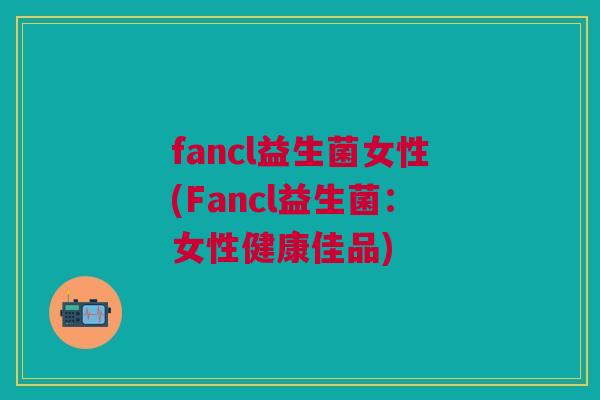 fancl益生菌女性(Fancl益生菌:女性健康佳品)