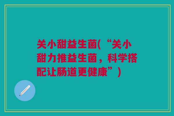 关小甜益生菌(“关小甜力推益生菌，科学搭配让肠道更健康”)
