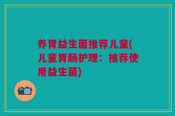 养胃益生菌推荐儿童(儿童护理：推荐使用益生菌)