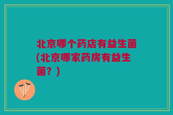 北京哪个药店有益生菌(北京哪家药房有益生菌？)