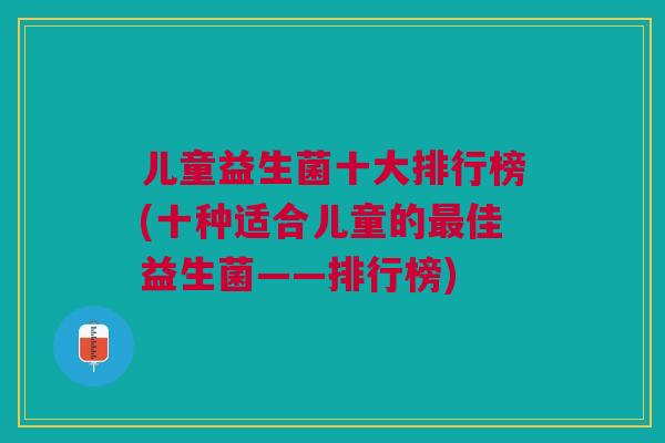 儿童益生菌十大排行榜(十种适合儿童的最佳益生菌——排行榜)