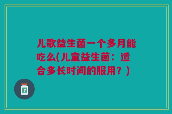 儿歌益生菌一个多月能吃么(儿童益生菌：适合多长时间的服用？)