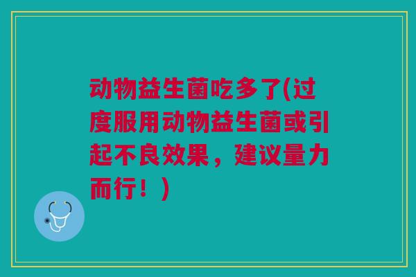 动物益生菌吃多了(过度服用动物益生菌或引起不良效果,建议量力而行!)