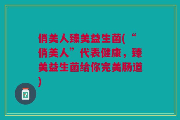 俏美人臻美益生菌(“俏美人”代表健康,臻美益生菌给你完美肠道)
