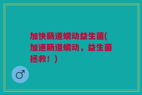 加快肠道蠕动益生菌(加速肠道蠕动，益生菌拯救！)